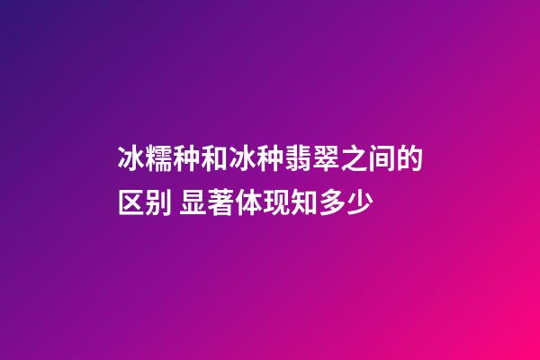 冰糯种和冰种翡翠之间的区别 显著体现知多少